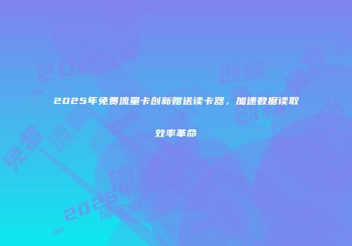 2025年免费流量卡创新赠送读卡器，加速数据读取效率革命