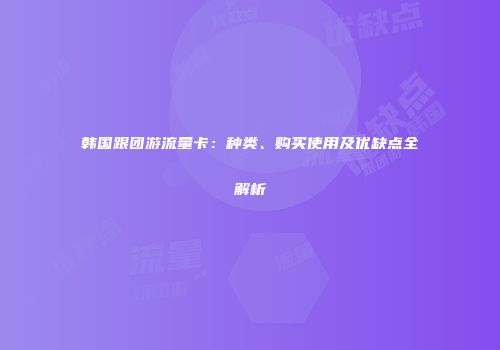 韩国跟团游流量卡：种类、购买使用及优缺点全解析