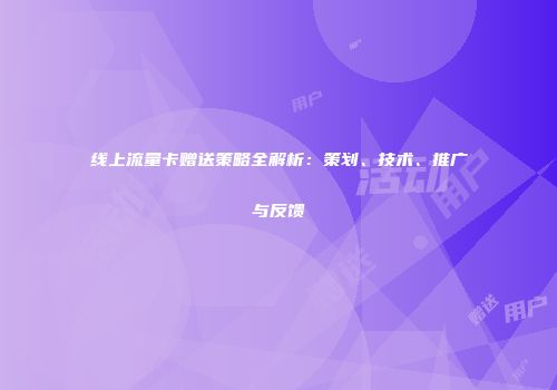 线上流量卡赠送策略全解析:策划、技术、推广与反馈