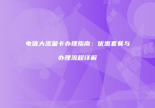 电信大流量卡办理指南：优惠套餐与办理流程详解