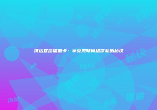 挑选直播流量卡:享受流畅网络体验的秘诀