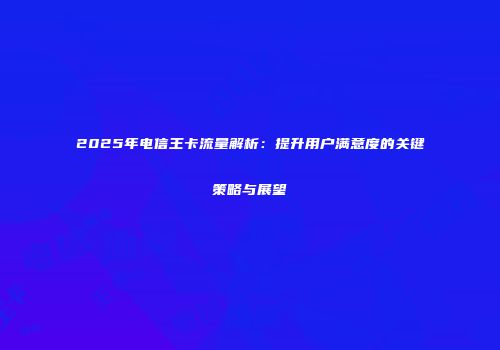 2025年电信王卡流量解析：提升用户满意度的关键策略与展望