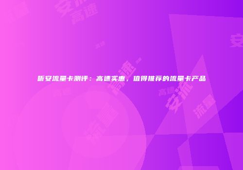 听安流量卡测评：高速实惠，值得推荐的流量卡产品