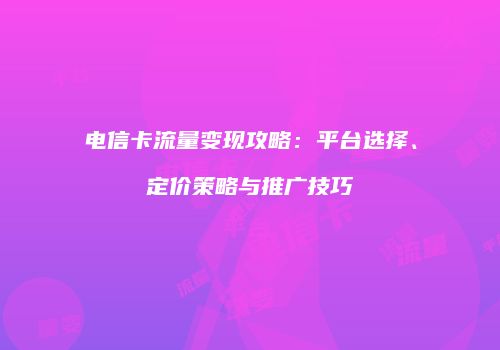 电信卡流量变现攻略:平台选择、定价策略与推广技巧