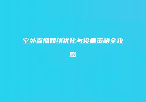 室外直播网络优化与设备策略全攻略