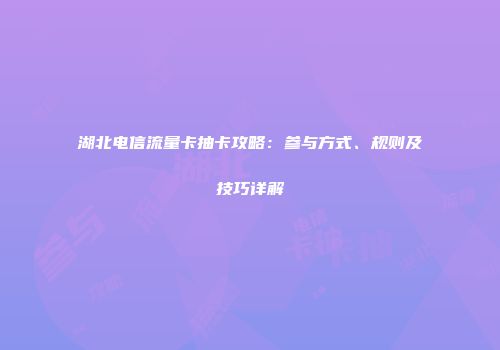 湖北电信流量卡抽卡攻略：参与方式、规则及技巧详解