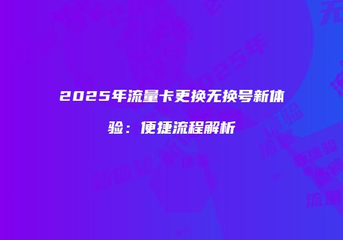2025年流量卡更换无换号新体验:便捷流程解析