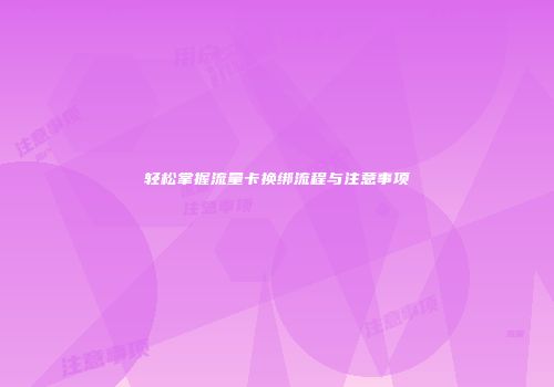 轻松掌握流量卡换绑流程与注意事项