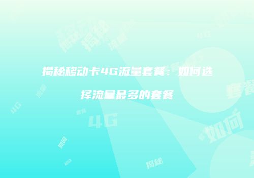 揭秘移动卡4G流量套餐：如何选择流量最多的套餐