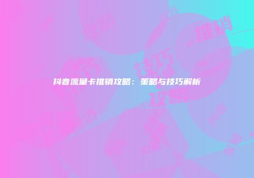 抖音流量卡推销攻略：策略与技巧解析