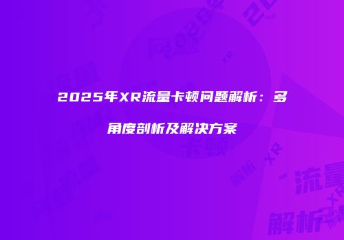 2025年XR流量卡顿问题解析：多角度剖析及解决方案
