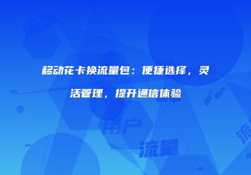 移动花卡换流量包:便捷选择,灵活管理,提升通信体验