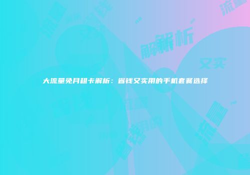 大流量免月租卡解析：省钱又实用的手机套餐选择