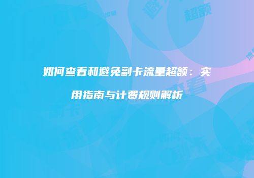 如何查看和避免副卡流量超额:实用指南与计费规则解析