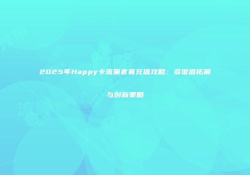 2025年Happy卡流量套餐充值攻略:多渠道拓展与创新策略