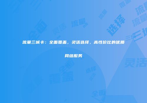 流量三城卡：全面覆盖，灵活选择，高性价比的优质网络服务