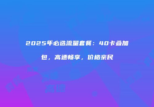 2025年必选流量套餐：40卡叠加包，高速畅享，价格亲民