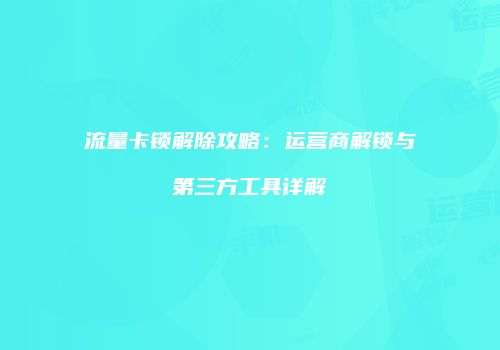 流量卡锁解除攻略:运营商解锁与第三方工具详解