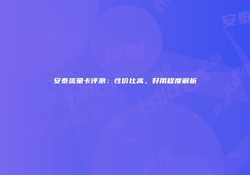 安泰流量卡评测:性价比高,好用程度解析