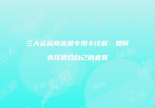 三大运营商流量专用卡详解：如何选择适合自己的套餐