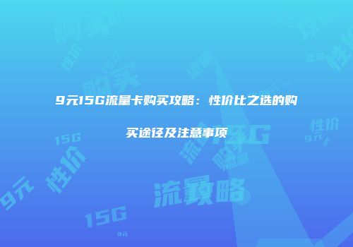9元15G流量卡购买攻略:性价比之选的购买途径及注意事项