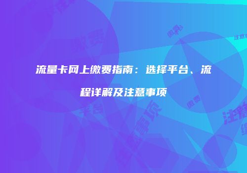 流量卡网上缴费指南:选择平台、流程详解及注意事项