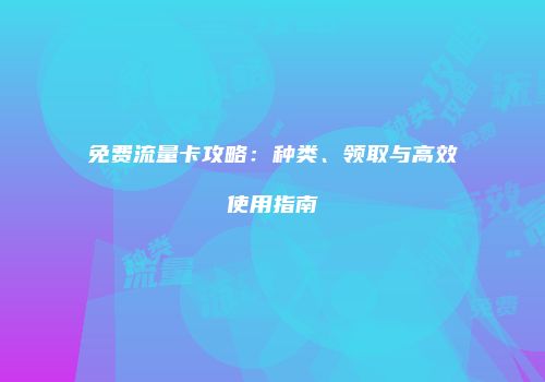 免费流量卡攻略：种类、领取与高效使用指南