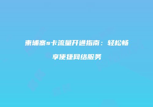 柬埔寨s卡流量开通指南：轻松畅享便捷网络服务