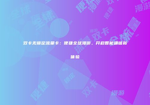 双卡无锁定流量卡：便捷全球漫游，开启智能通信新体验