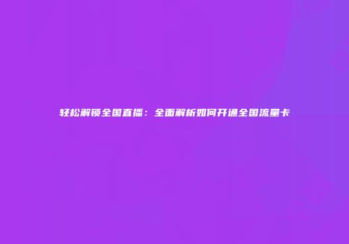 轻松解锁全国直播：全面解析如何开通全国流量卡