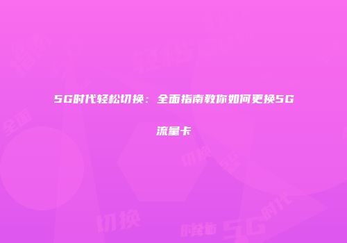 5G时代轻松切换：全面指南教你如何更换5G流量卡