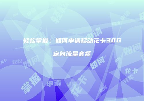 轻松掌握:如何申请移动花卡30G定向流量套餐