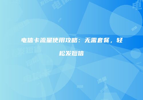 电信卡流量使用攻略：无需套餐，轻松发短信