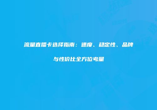 流量直播卡选择指南：速度、稳定性、品牌与性价比全方位考量