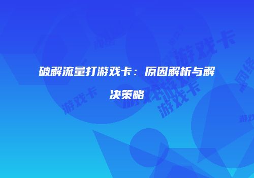 破解流量打游戏卡：原因解析与解决策略