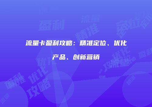流量卡盈利攻略:精准定位、优化产品、创新营销