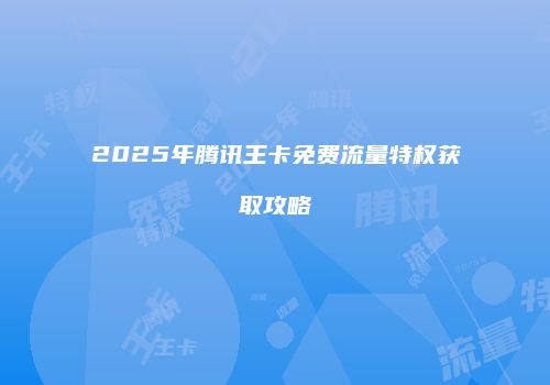 2025年腾讯王卡免费流量特权获取攻略