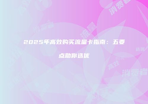 2025年高效购买流量卡指南：五要点助你选优