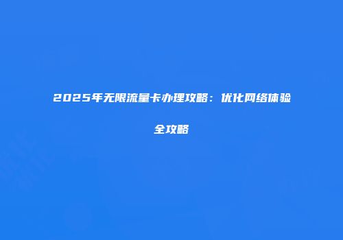 2025年无限流量卡办理攻略：优化网络体验全攻略