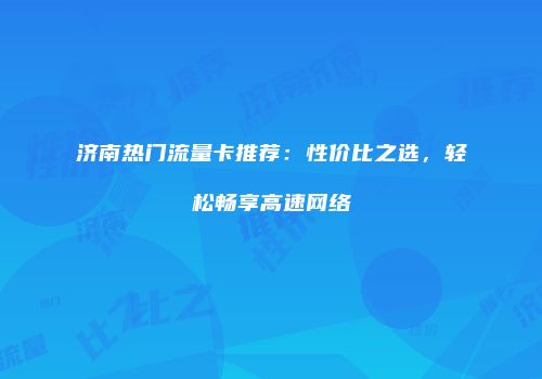 济南热门流量卡推荐:性价比之选,轻松畅享高速网络