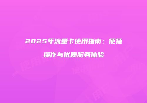 2025年流量卡使用指南：便捷操作与优质服务体验