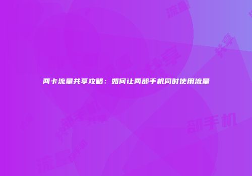 两卡流量共享攻略:如何让两部手机同时使用流量