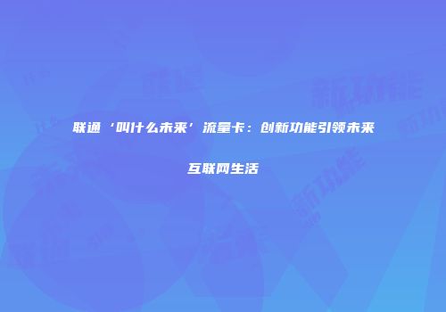 联通‘叫什么未来’流量卡：创新功能引领未来互联网生活