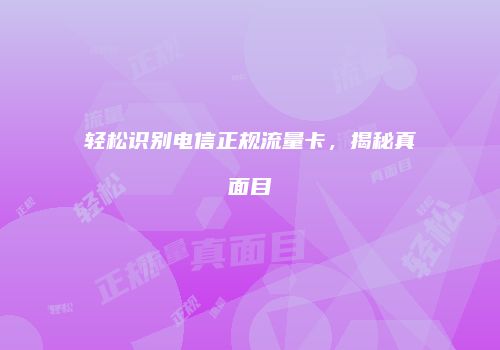 轻松识别电信正规流量卡,揭秘真面目
