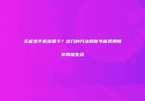 无优惠手机流量卡？这几种方法帮你节省费用畅享网络生活
