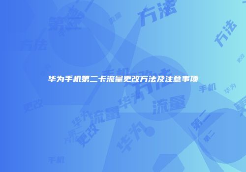 华为手机第二卡流量更改方法及注意事项