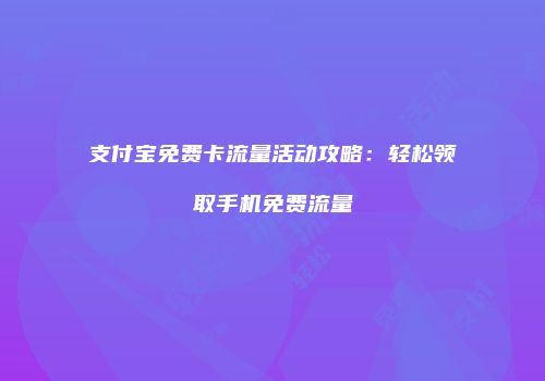 支付宝免费卡流量活动攻略：轻松领取手机免费流量