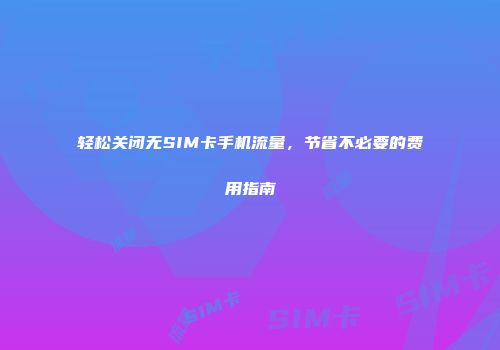 轻松关闭无SIM卡手机流量，节省不必要的费用指南