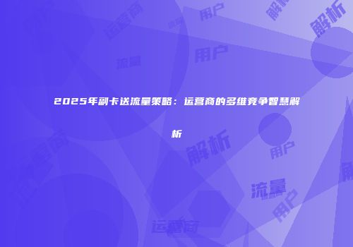 2025年副卡送流量策略：运营商的多维竞争智慧解析