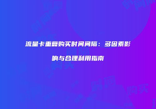 流量卡重复购买时间间隔：多因素影响与合理利用指南